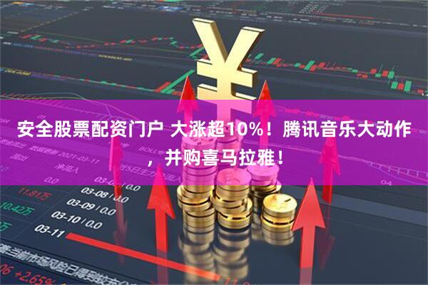 安全股票配资门户 大涨超10%！腾讯音乐大动作，并购喜马拉雅！