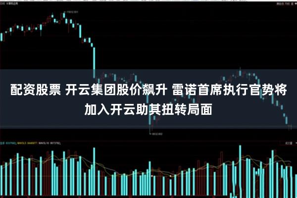 配资股票 开云集团股价飙升 雷诺首席执行官势将加入开云助其扭转局面