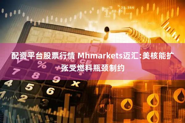 配资平台股票行情 Mhmarkets迈汇:美核能扩张受燃料瓶颈制约