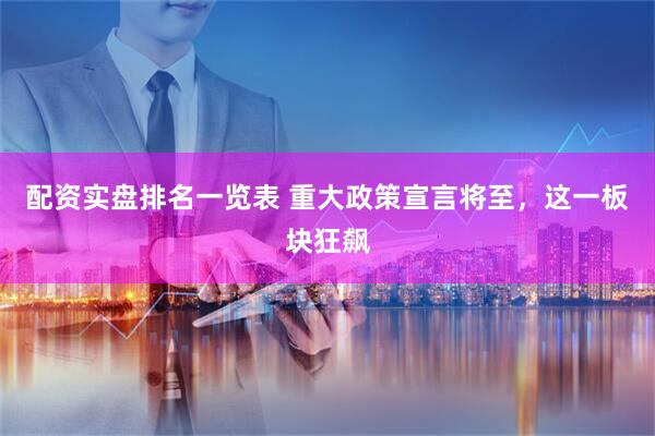 配资实盘排名一览表 重大政策宣言将至，这一板块狂飙