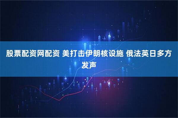 股票配资网配资 美打击伊朗核设施 俄法英日多方发声