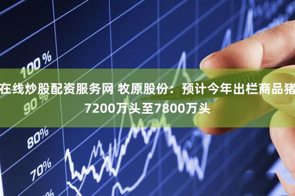 在线炒股配资服务网 牧原股份：预计今年出栏商品猪7200万头至7800万头