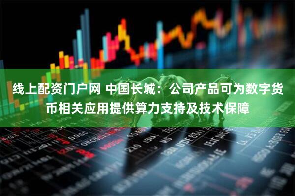 线上配资门户网 中国长城：公司产品可为数字货币相关应用提供算力支持及技术保障
