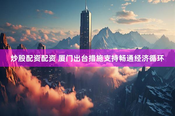 炒股配资配资 厦门出台措施支持畅通经济循环