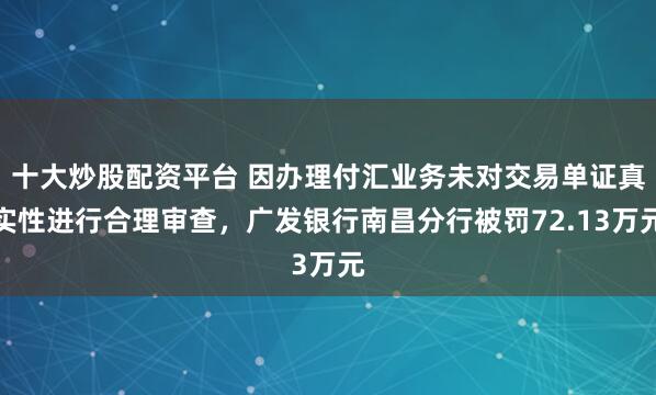 十大炒股配资平台 因办理付汇业务未对交易单证真实性进行合理审查，广发银行南昌分行被罚72.13万元