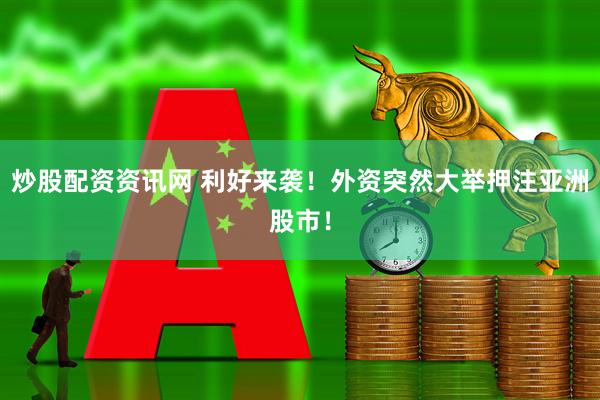 炒股配资资讯网 利好来袭！外资突然大举押注亚洲股市！