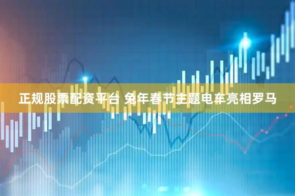 正规股票配资平台 兔年春节主题电车亮相罗马