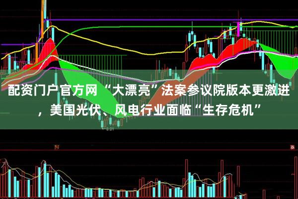 配资门户官方网 “大漂亮”法案参议院版本更激进，美国光伏、风电行业面临“生存危机”
