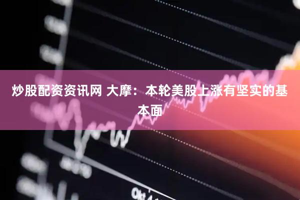 炒股配资资讯网 大摩：本轮美股上涨有坚实的基本面