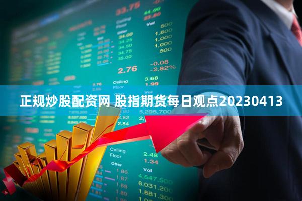 正规炒股配资网 股指期货每日观点20230413