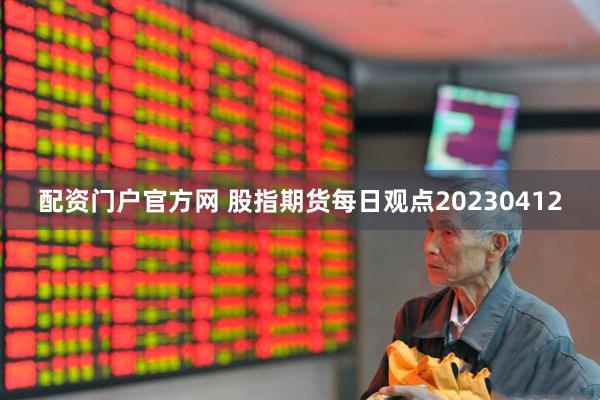 配资门户官方网 股指期货每日观点20230412