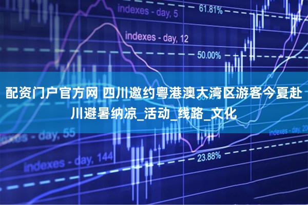 配资门户官方网 四川邀约粤港澳大湾区游客今夏赴川避暑纳凉_活动_线路_文化