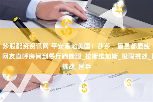 炒股配资资讯网 平安落地美国！莎莎、曼昱都显疲惫，网友直呼房间到餐厅跑断腿_拉斯维加斯_极限挑战_国乒