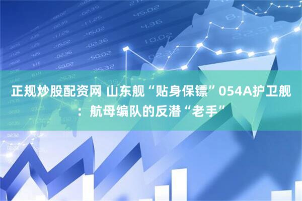 正规炒股配资网 山东舰“贴身保镖”054A护卫舰：航母编队的反潜“老手”