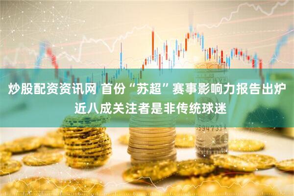 炒股配资资讯网 首份“苏超”赛事影响力报告出炉  近八成关注者是非传统球迷
