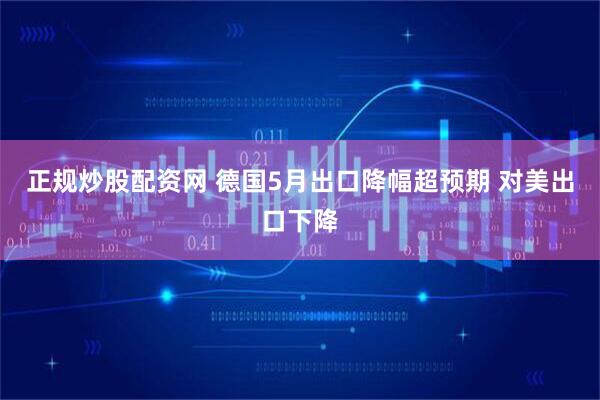 正规炒股配资网 德国5月出口降幅超预期 对美出口下降