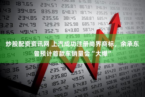 炒股配资资讯网 上汽成功注册尚界商标，余承东曾预计首款车销量会“大爆”