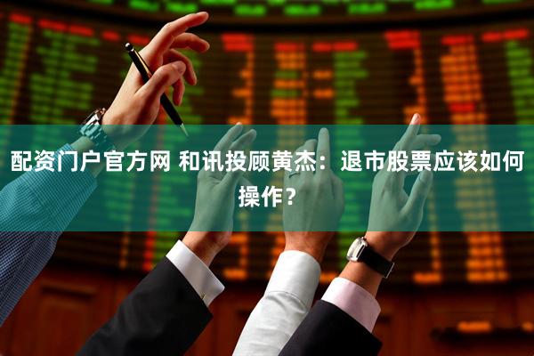配资门户官方网 和讯投顾黄杰：退市股票应该如何操作？