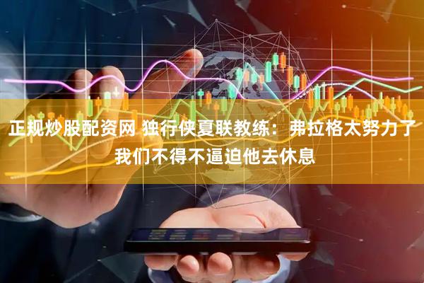 正规炒股配资网 独行侠夏联教练：弗拉格太努力了 我们不得不逼迫他去休息