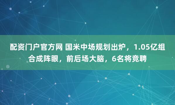 配资门户官方网 国米中场规划出炉，1.05亿组合成阵眼，前后场大脑，6名将竞聘