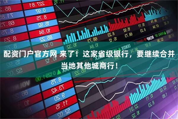 配资门户官方网 来了！这家省级银行，要继续合并当地其他城商行！