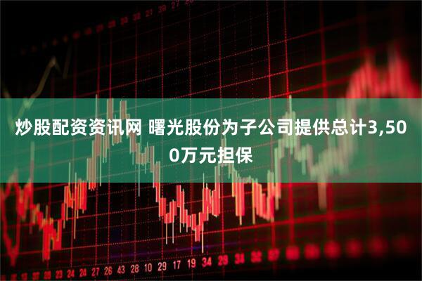炒股配资资讯网 曙光股份为子公司提供总计3,500万元担保