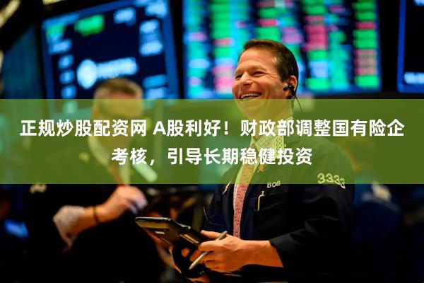 正规炒股配资网 A股利好！财政部调整国有险企考核，引导长期稳健投资