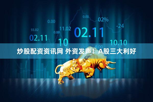 炒股配资资讯网 外资发声！A股三大利好