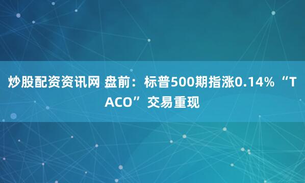 炒股配资资讯网 盘前：标普500期指涨0.14% “TACO” 交易重现
