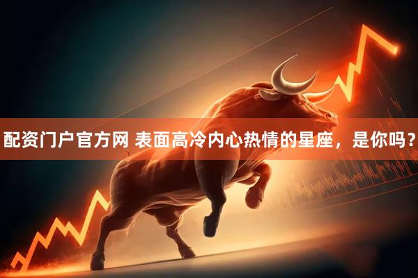 配资门户官方网 表面高冷内心热情的星座，是你吗？