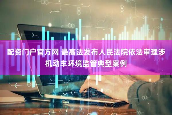 配资门户官方网 最高法发布人民法院依法审理涉机动车环境监管典型案例
