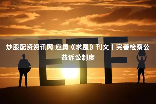 炒股配资资讯网 应勇《求是》刊文｜完善检察公益诉讼制度