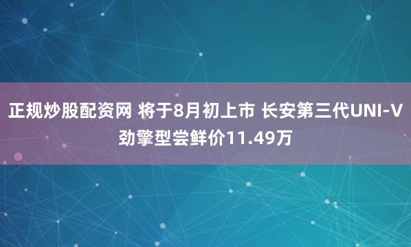 正规炒股配资网 将于8月初上市 长安第三代UNI-V劲擎型尝鲜价11.49万