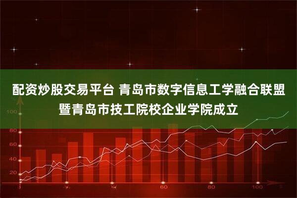 配资炒股交易平台 青岛市数字信息工学融合联盟暨青岛市技工院校企业学院成立