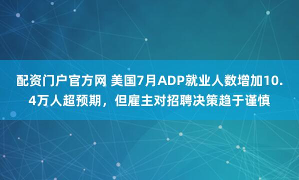 配资门户官方网 美国7月ADP就业人数增加10.4万人超预期，但雇主对招聘决策趋于谨慎