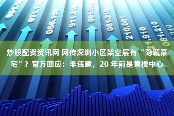 炒股配资资讯网 网传深圳小区架空层有 “隐藏豪宅”？官方回应：非违建，20 年前是售楼中心