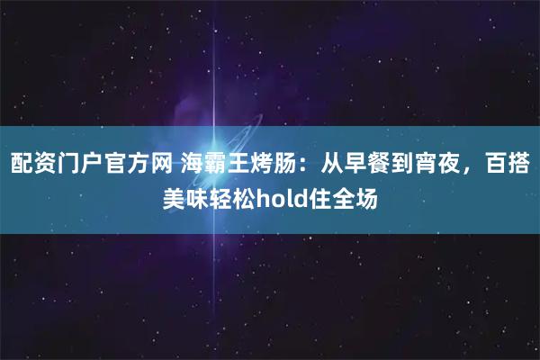 配资门户官方网 海霸王烤肠：从早餐到宵夜，百搭美味轻松hold住全场