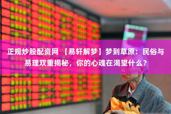 正规炒股配资网 【易轩解梦】梦到草原：民俗与易理双重揭秘，你的心魂在渴望什么？