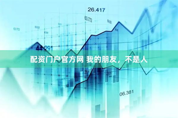 配资门户官方网 我的朋友，不是人
