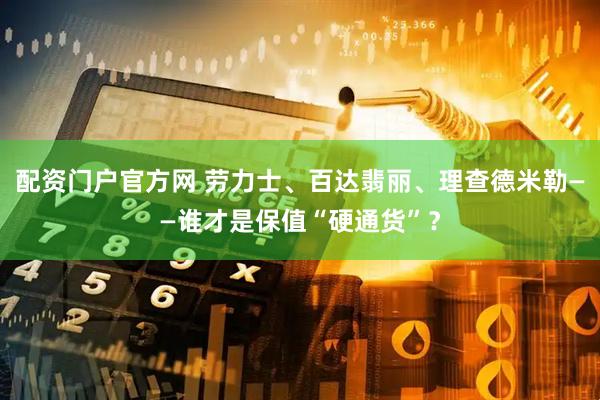 配资门户官方网 劳力士、百达翡丽、理查德米勒——谁才是保值“硬通货”？