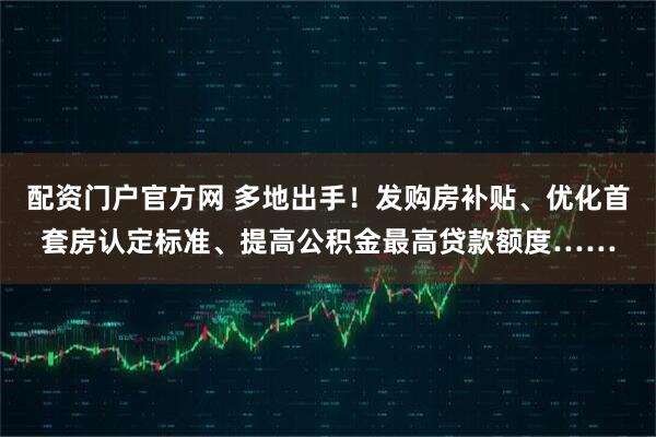 配资门户官方网 多地出手!发购房补贴、优化首套房认定标准、提高公积金最高贷款额度……