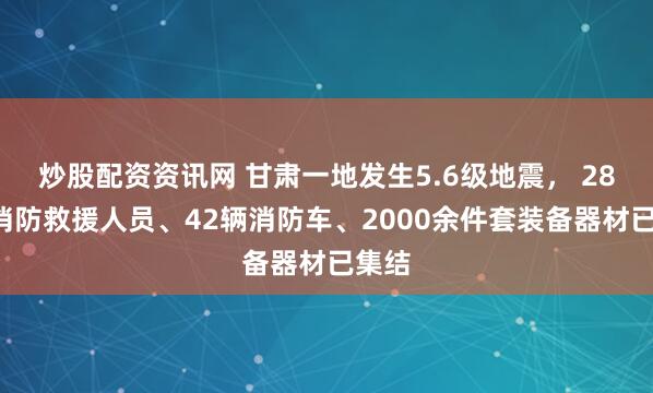 炒股配资资讯网 甘肃一地发生5.6级地震, 280名消防救援人员、42辆消防车、2000余件套装备器材已集结