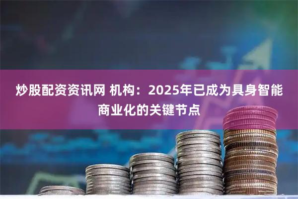 炒股配资资讯网 机构:2025年已成为具身智能商业化的关键节点