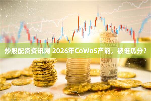 炒股配资资讯网 2026年CoWoS产能，被谁瓜分？