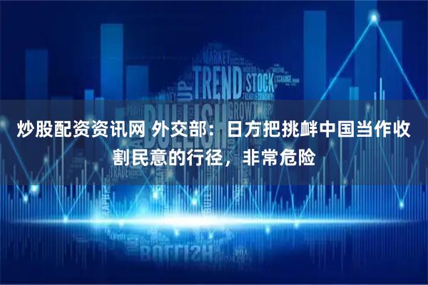炒股配资资讯网 外交部：日方把挑衅中国当作收割民意的行径，非常危险