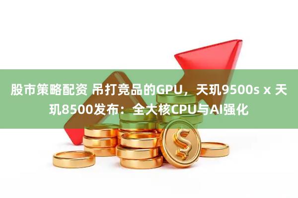 股市策略配资 吊打竞品的GPU，天玑9500s x 天玑8500发布：全大核CPU与AI强化