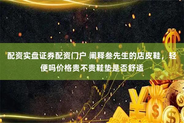 配资实盘证券配资门户 阐释叁先生的店皮鞋,轻便吗价格贵不贵鞋垫是否舒适