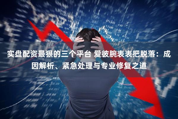 实盘配资最狠的三个平台 爱彼腕表表把脱落:成因解析、紧急处理与专业修复之道