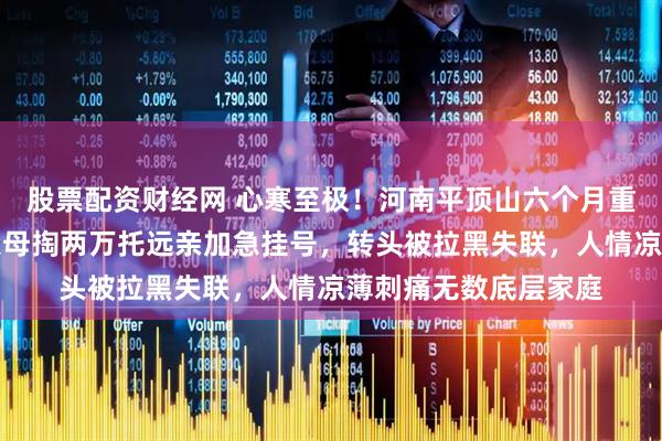 股票配资财经网 心寒至极！河南平顶山六个月重病宝宝就医遇阻，父母掏两万托远亲加急挂号，转头被拉黑失联，人情凉薄刺痛无数底层家庭