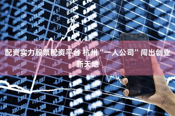 配资实力股票配资平台 杭州“一人公司”闯出创业新天地